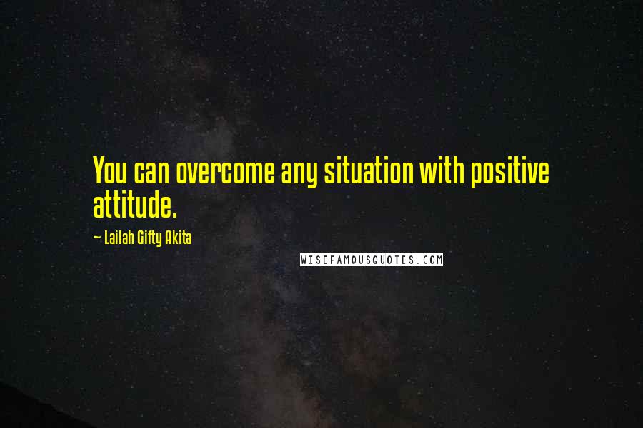 Lailah Gifty Akita Quotes: You can overcome any situation with positive attitude.