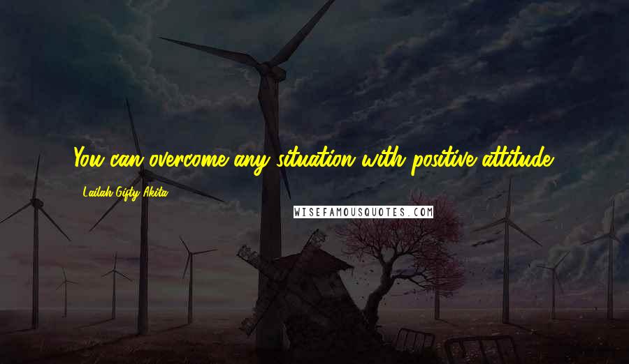 Lailah Gifty Akita Quotes: You can overcome any situation with positive attitude.