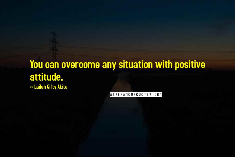 Lailah Gifty Akita Quotes: You can overcome any situation with positive attitude.