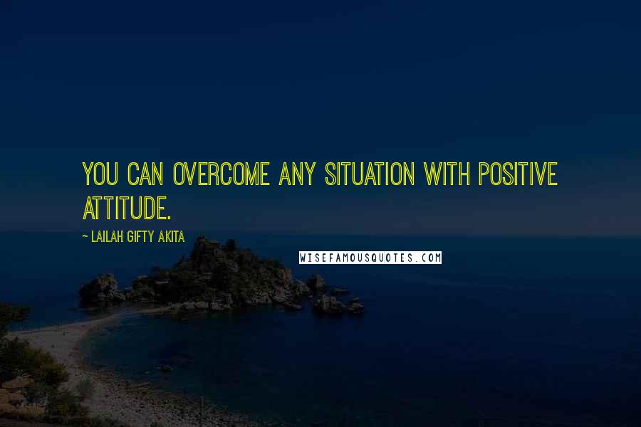 Lailah Gifty Akita Quotes: You can overcome any situation with positive attitude.