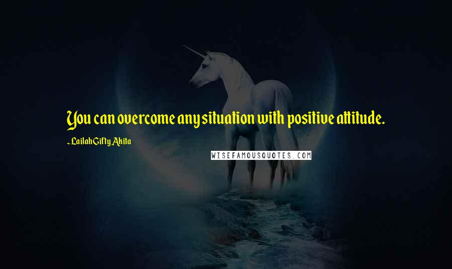 Lailah Gifty Akita Quotes: You can overcome any situation with positive attitude.