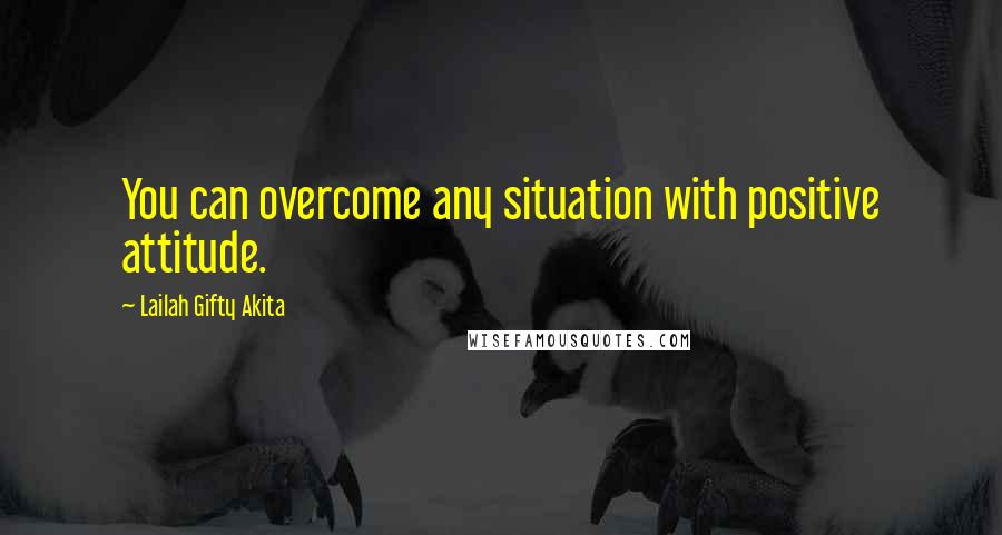 Lailah Gifty Akita Quotes: You can overcome any situation with positive attitude.