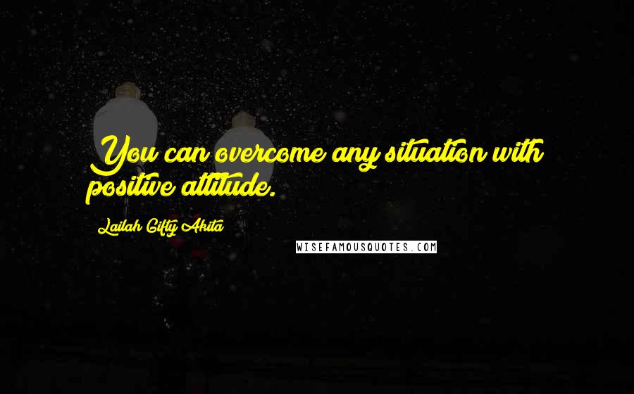 Lailah Gifty Akita Quotes: You can overcome any situation with positive attitude.