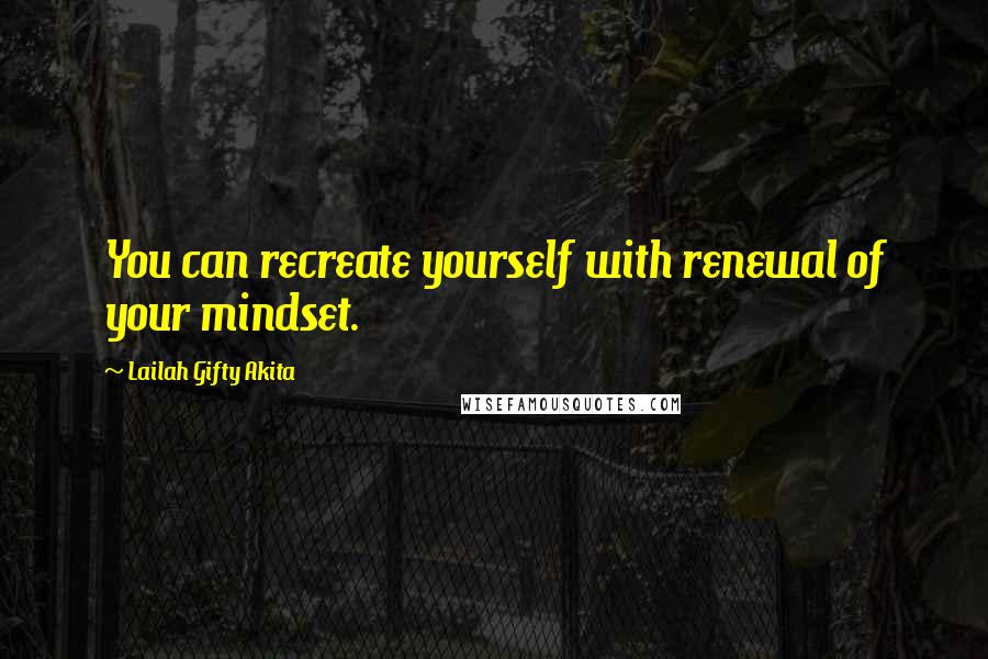 Lailah Gifty Akita Quotes: You can recreate yourself with renewal of your mindset.
