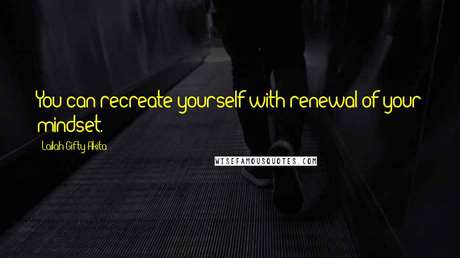 Lailah Gifty Akita Quotes: You can recreate yourself with renewal of your mindset.