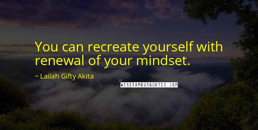 Lailah Gifty Akita Quotes: You can recreate yourself with renewal of your mindset.