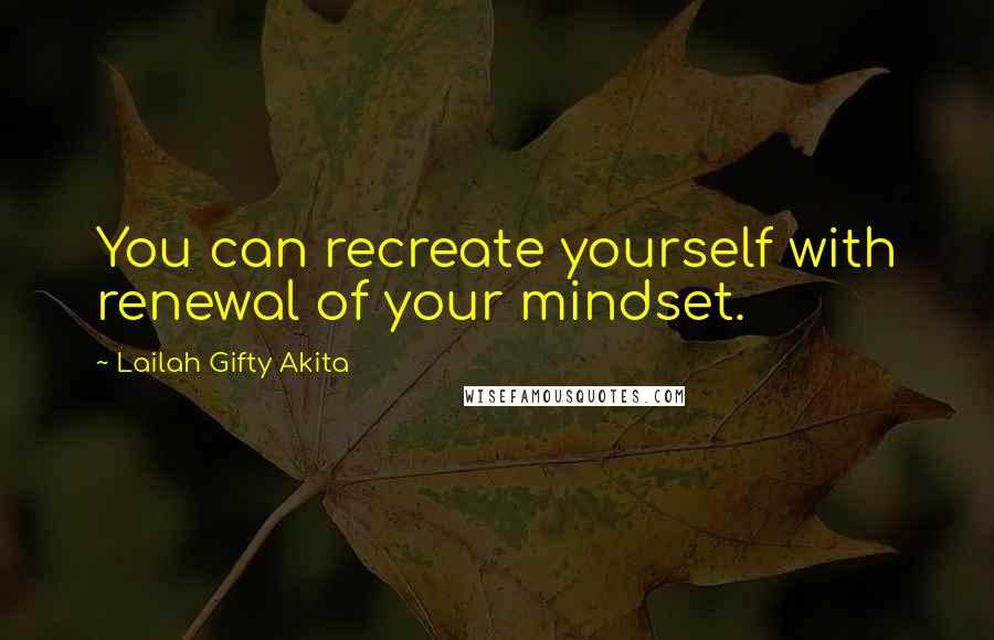 Lailah Gifty Akita Quotes: You can recreate yourself with renewal of your mindset.