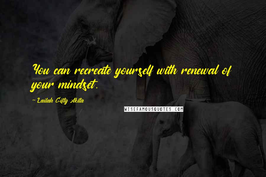 Lailah Gifty Akita Quotes: You can recreate yourself with renewal of your mindset.