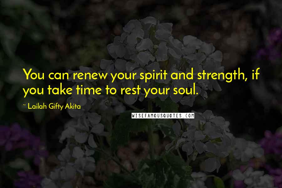 Lailah Gifty Akita Quotes: You can renew your spirit and strength, if you take time to rest your soul.