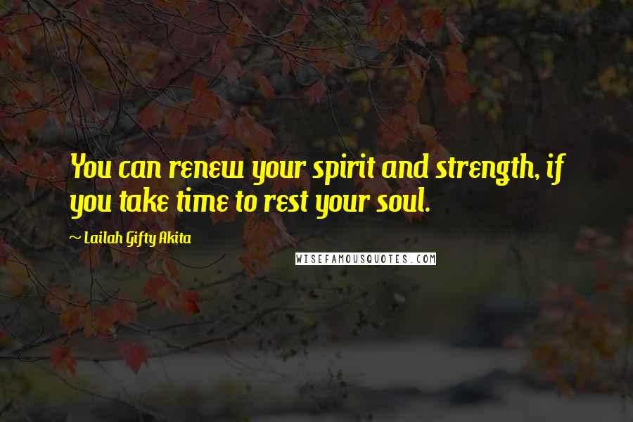 Lailah Gifty Akita Quotes: You can renew your spirit and strength, if you take time to rest your soul.