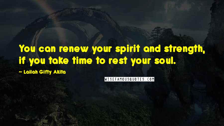 Lailah Gifty Akita Quotes: You can renew your spirit and strength, if you take time to rest your soul.