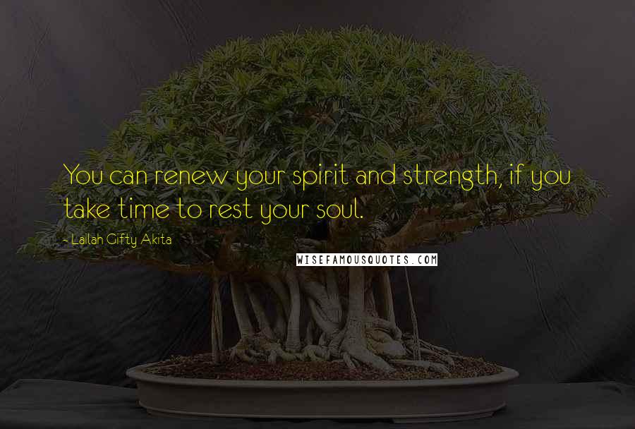 Lailah Gifty Akita Quotes: You can renew your spirit and strength, if you take time to rest your soul.