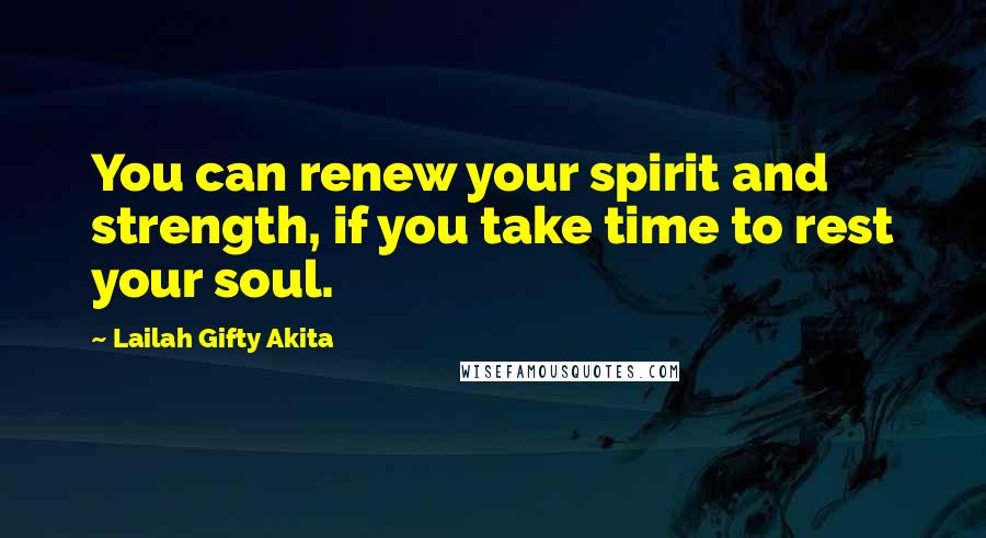 Lailah Gifty Akita Quotes: You can renew your spirit and strength, if you take time to rest your soul.