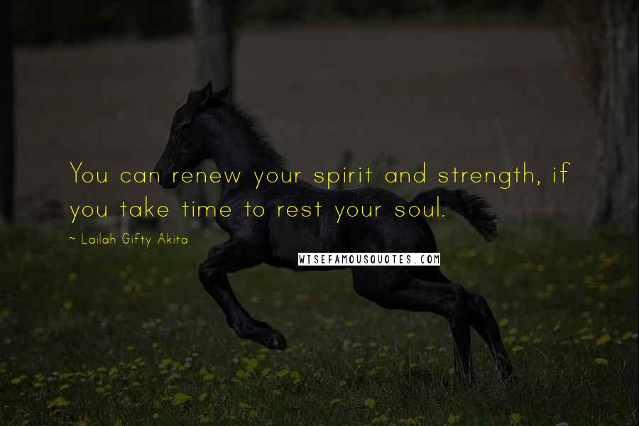 Lailah Gifty Akita Quotes: You can renew your spirit and strength, if you take time to rest your soul.