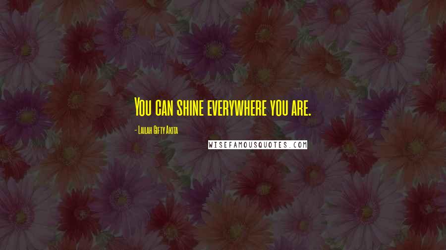Lailah Gifty Akita Quotes: You can shine everywhere you are.