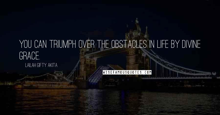 Lailah Gifty Akita Quotes: You can triumph over the obstacles in life by divine grace.