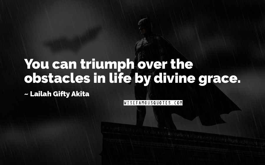 Lailah Gifty Akita Quotes: You can triumph over the obstacles in life by divine grace.