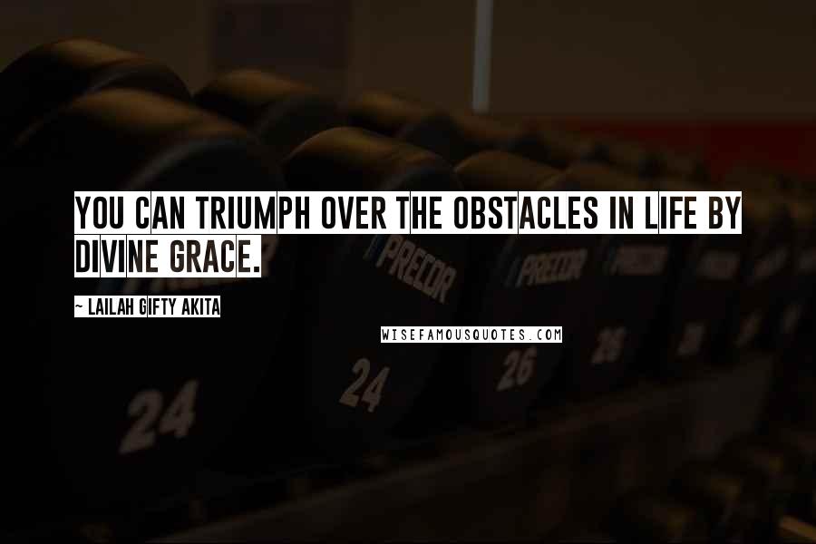 Lailah Gifty Akita Quotes: You can triumph over the obstacles in life by divine grace.