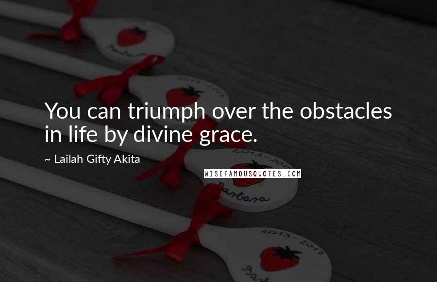 Lailah Gifty Akita Quotes: You can triumph over the obstacles in life by divine grace.