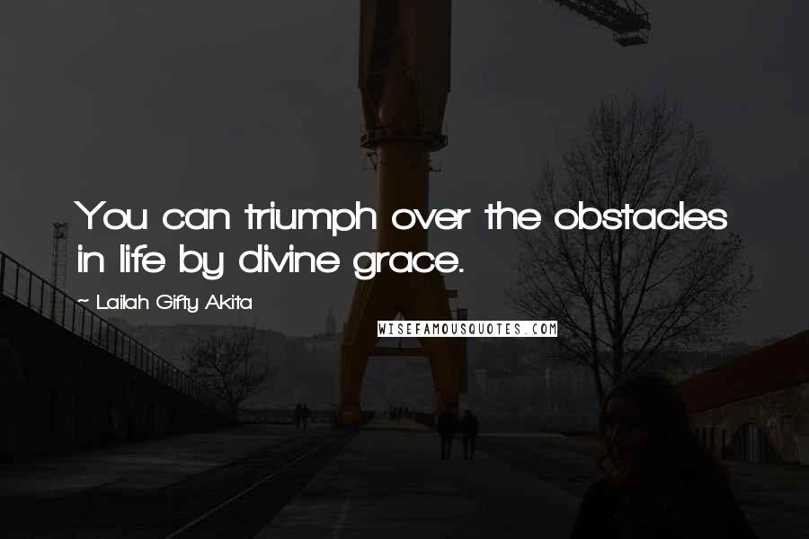 Lailah Gifty Akita Quotes: You can triumph over the obstacles in life by divine grace.