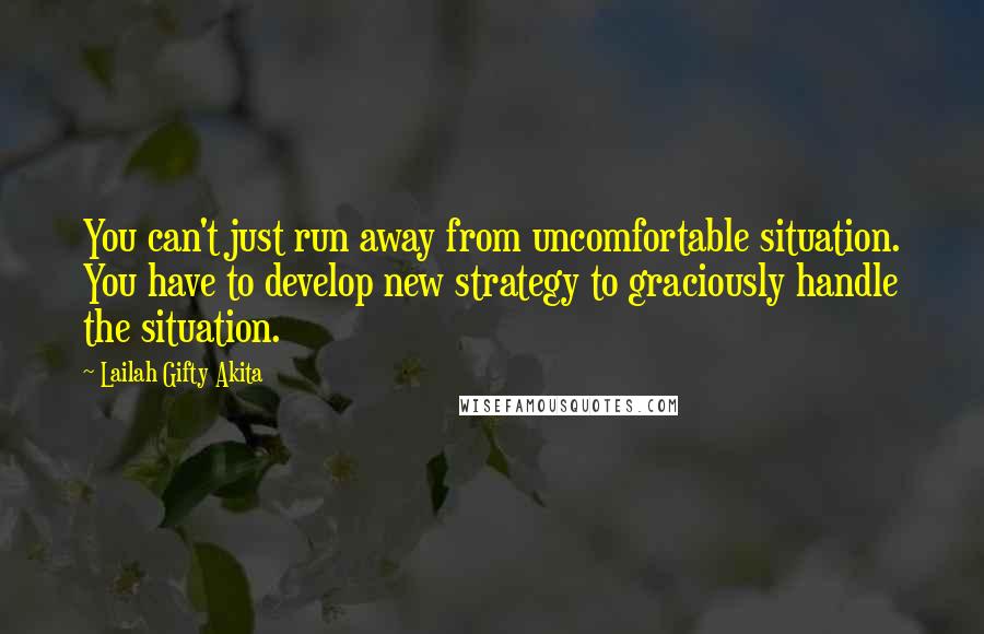 Lailah Gifty Akita Quotes: You can't just run away from uncomfortable situation. You have to develop new strategy to graciously handle the situation.