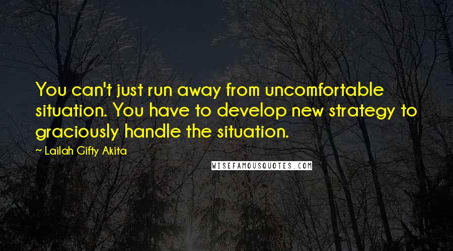 Lailah Gifty Akita Quotes: You can't just run away from uncomfortable situation. You have to develop new strategy to graciously handle the situation.