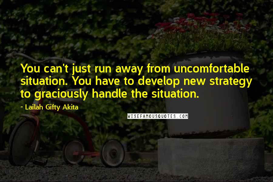 Lailah Gifty Akita Quotes: You can't just run away from uncomfortable situation. You have to develop new strategy to graciously handle the situation.