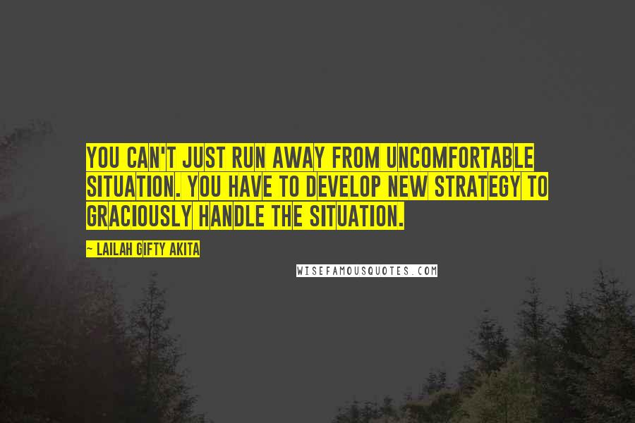 Lailah Gifty Akita Quotes: You can't just run away from uncomfortable situation. You have to develop new strategy to graciously handle the situation.