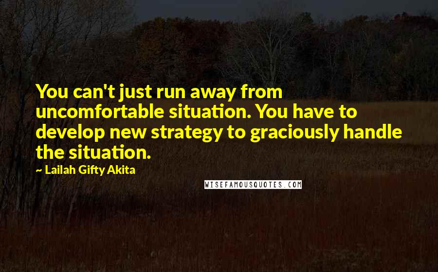 Lailah Gifty Akita Quotes: You can't just run away from uncomfortable situation. You have to develop new strategy to graciously handle the situation.