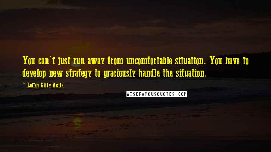 Lailah Gifty Akita Quotes: You can't just run away from uncomfortable situation. You have to develop new strategy to graciously handle the situation.