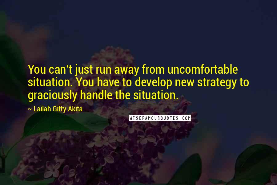 Lailah Gifty Akita Quotes: You can't just run away from uncomfortable situation. You have to develop new strategy to graciously handle the situation.