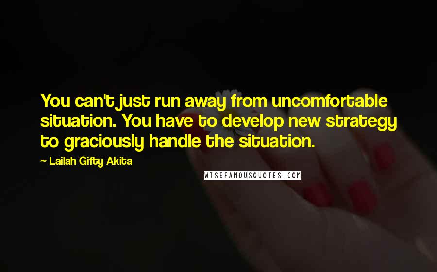 Lailah Gifty Akita Quotes: You can't just run away from uncomfortable situation. You have to develop new strategy to graciously handle the situation.