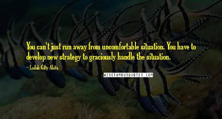 Lailah Gifty Akita Quotes: You can't just run away from uncomfortable situation. You have to develop new strategy to graciously handle the situation.