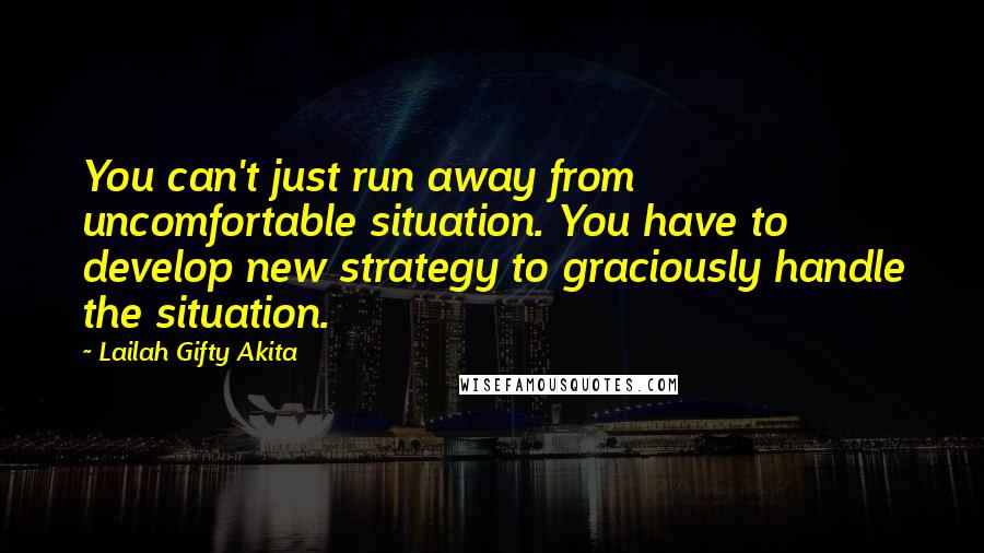 Lailah Gifty Akita Quotes: You can't just run away from uncomfortable situation. You have to develop new strategy to graciously handle the situation.