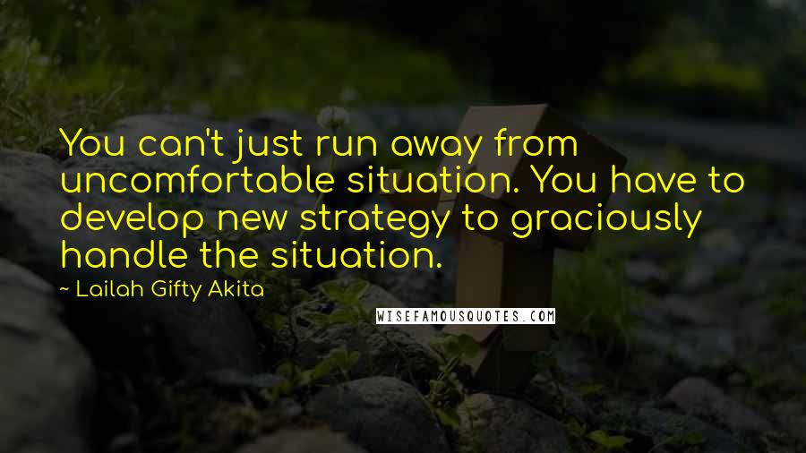 Lailah Gifty Akita Quotes: You can't just run away from uncomfortable situation. You have to develop new strategy to graciously handle the situation.