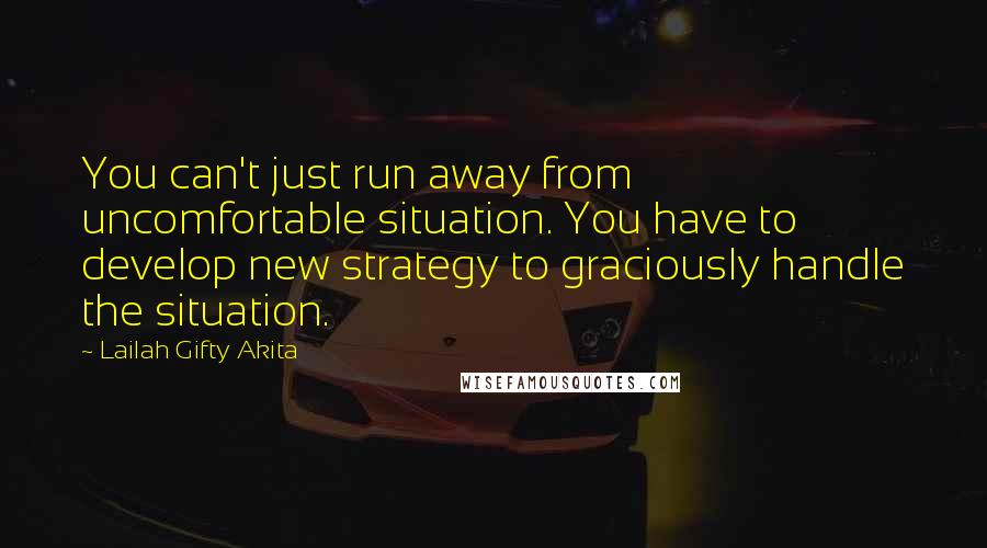 Lailah Gifty Akita Quotes: You can't just run away from uncomfortable situation. You have to develop new strategy to graciously handle the situation.