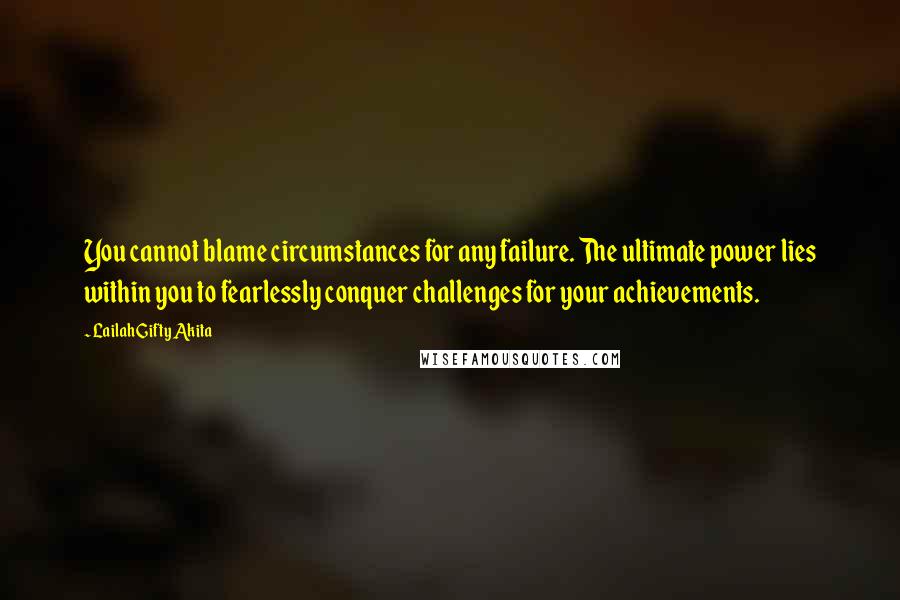 Lailah Gifty Akita Quotes: You cannot blame circumstances for any failure. The ultimate power lies within you to fearlessly conquer challenges for your achievements.