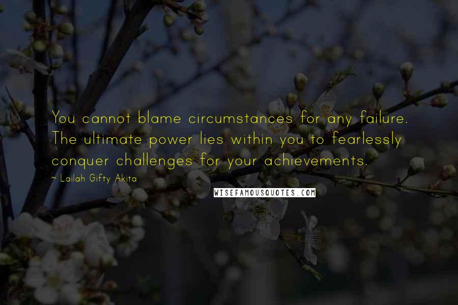 Lailah Gifty Akita Quotes: You cannot blame circumstances for any failure. The ultimate power lies within you to fearlessly conquer challenges for your achievements.