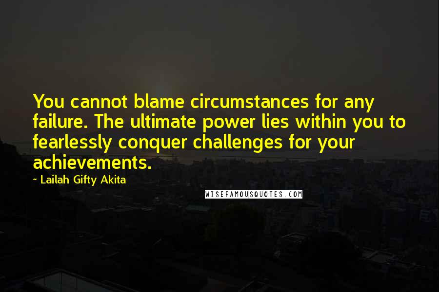 Lailah Gifty Akita Quotes: You cannot blame circumstances for any failure. The ultimate power lies within you to fearlessly conquer challenges for your achievements.