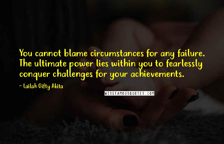 Lailah Gifty Akita Quotes: You cannot blame circumstances for any failure. The ultimate power lies within you to fearlessly conquer challenges for your achievements.