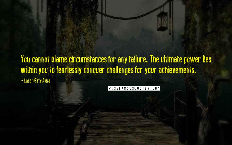 Lailah Gifty Akita Quotes: You cannot blame circumstances for any failure. The ultimate power lies within you to fearlessly conquer challenges for your achievements.