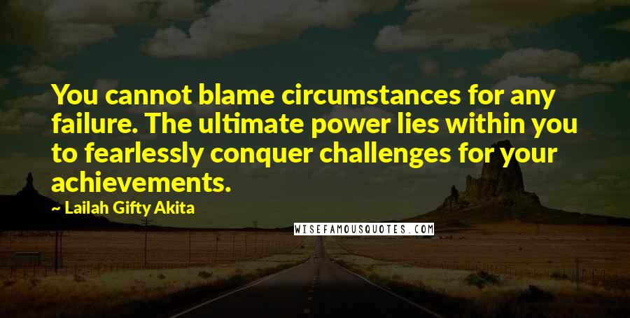 Lailah Gifty Akita Quotes: You cannot blame circumstances for any failure. The ultimate power lies within you to fearlessly conquer challenges for your achievements.