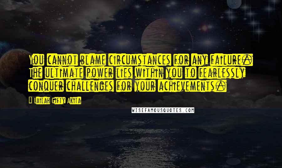 Lailah Gifty Akita Quotes: You cannot blame circumstances for any failure. The ultimate power lies within you to fearlessly conquer challenges for your achievements.