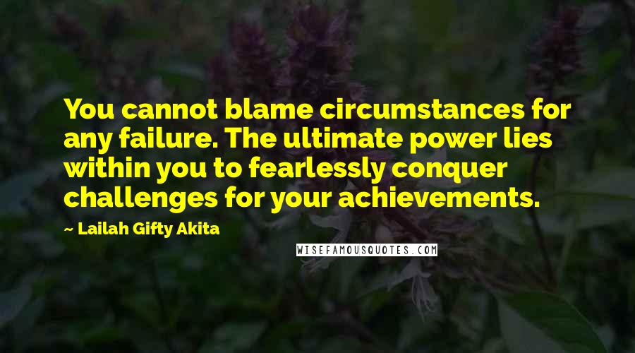 Lailah Gifty Akita Quotes: You cannot blame circumstances for any failure. The ultimate power lies within you to fearlessly conquer challenges for your achievements.