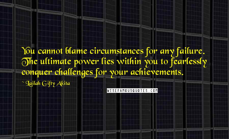 Lailah Gifty Akita Quotes: You cannot blame circumstances for any failure. The ultimate power lies within you to fearlessly conquer challenges for your achievements.