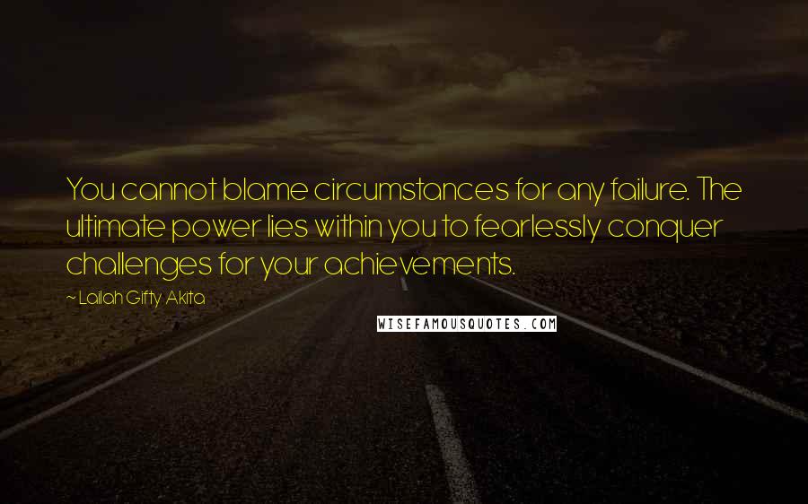 Lailah Gifty Akita Quotes: You cannot blame circumstances for any failure. The ultimate power lies within you to fearlessly conquer challenges for your achievements.