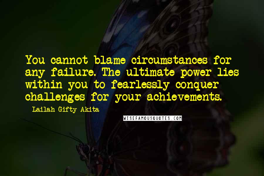 Lailah Gifty Akita Quotes: You cannot blame circumstances for any failure. The ultimate power lies within you to fearlessly conquer challenges for your achievements.