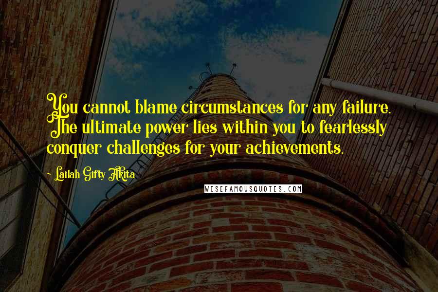 Lailah Gifty Akita Quotes: You cannot blame circumstances for any failure. The ultimate power lies within you to fearlessly conquer challenges for your achievements.