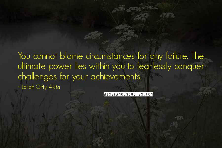 Lailah Gifty Akita Quotes: You cannot blame circumstances for any failure. The ultimate power lies within you to fearlessly conquer challenges for your achievements.