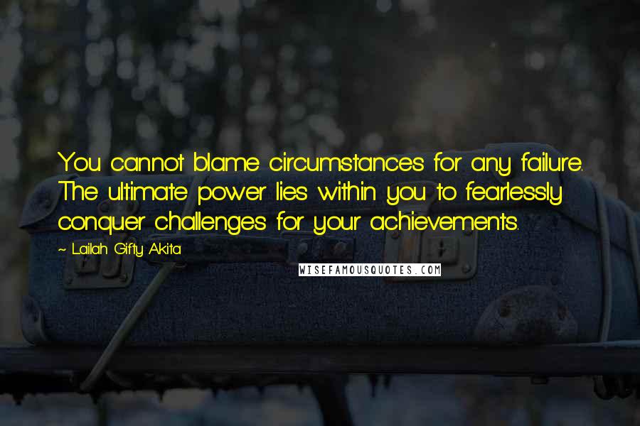 Lailah Gifty Akita Quotes: You cannot blame circumstances for any failure. The ultimate power lies within you to fearlessly conquer challenges for your achievements.